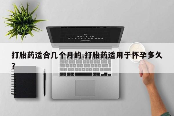 流产药网上购买打胎药适合几个月的.打胎药适用于怀孕多久？