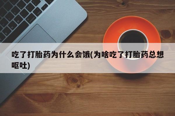 流产药网上购买吃了打胎药为什么会饿(为啥吃了打胎药总想呕吐)