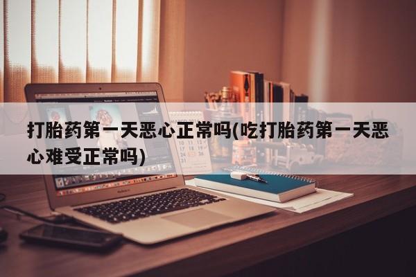 流产药网上购买打胎药第一天恶心正常吗(吃打胎药第一天恶心难受正常吗)