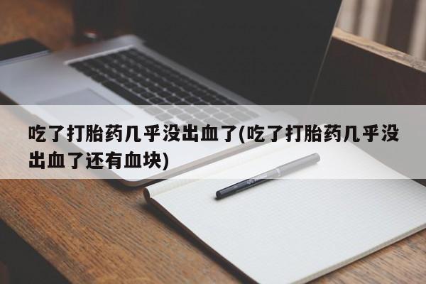 流产药网上购买吃了打胎药几乎没出血了(吃了打胎药几乎没出血了还有血块)