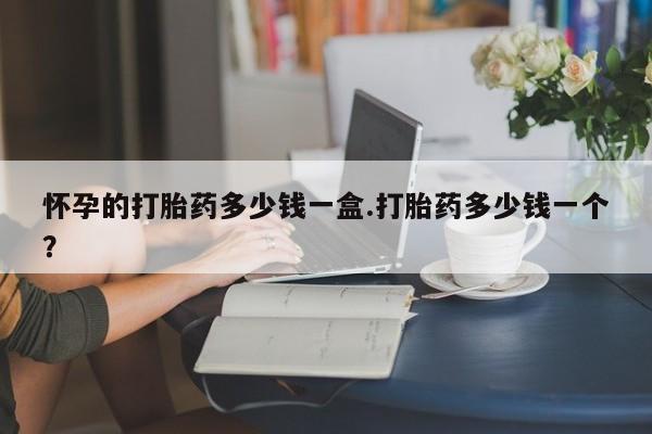 流产药网上购买怀孕的打胎药多少钱一盒.打胎药多少钱一个？