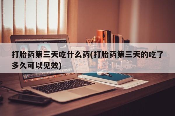 流产药网上购买打胎药第三天吃什么药(打胎药第三天的吃了多久可以见效)