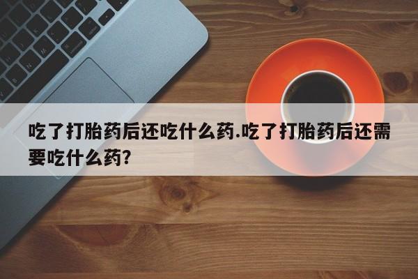 流产药网上购买吃了打胎药后还吃什么药.吃了打胎药后还需要吃什么药？