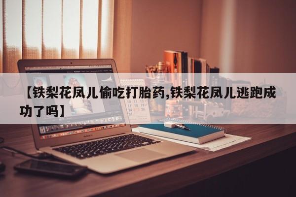 流产药网上购买【铁梨花凤儿偷吃打胎药,铁梨花凤儿逃跑成功了吗】