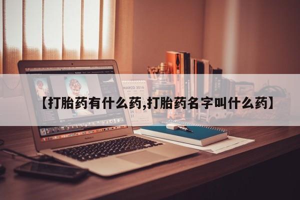流产药网上购买【打胎药有什么药,打胎药名字叫什么药】