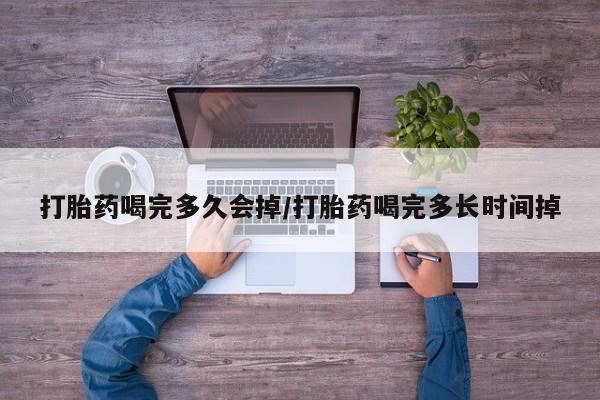 流产药网上购买打胎药喝完多久会掉/打胎药喝完多长时间掉