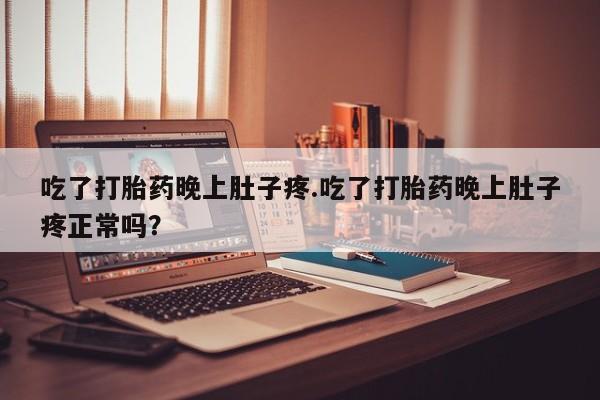 流产药网上购买吃了打胎药晚上肚子疼.吃了打胎药晚上肚子疼正常吗？