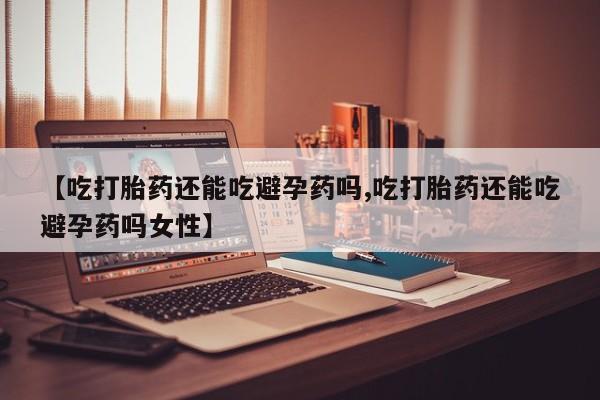 流产药网上购买【吃打胎药还能吃避孕药吗,吃打胎药还能吃避孕药吗女性】