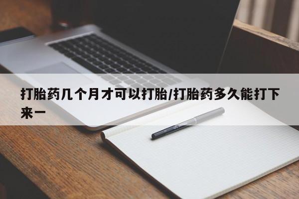 流产药网上购买打胎药几个月才可以打胎/打胎药多久能打下来一