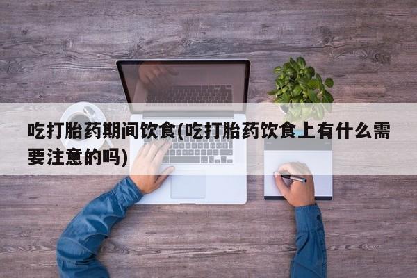 流产药网上购买吃打胎药期间饮食(吃打胎药饮食上有什么需要注意的吗)