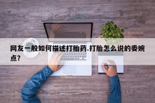 流产药网上购买网友一般如何描述打胎药.打胎怎么说的委婉点？