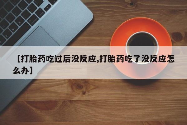 流产药网上购买【打胎药吃过后没反应,打胎药吃了没反应怎么办】