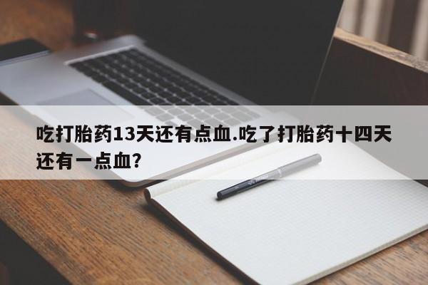 流产药网上购买吃打胎药13天还有点血.吃了打胎药十四天还有一点血？