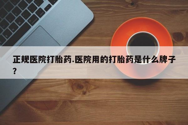 流产药网上购买正规医院打胎药.医院用的打胎药是什么牌子？