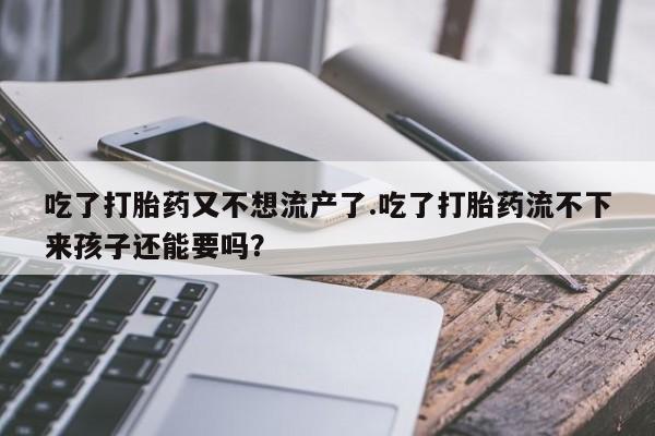 流产药网上购买吃了打胎药又不想流产了.吃了打胎药流不下来孩子还能要吗？
