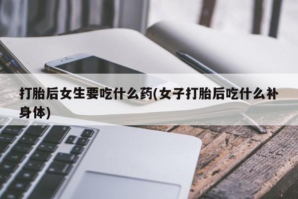 流产药网上购买打胎后女生要吃什么药(女子打胎后吃什么补身体)