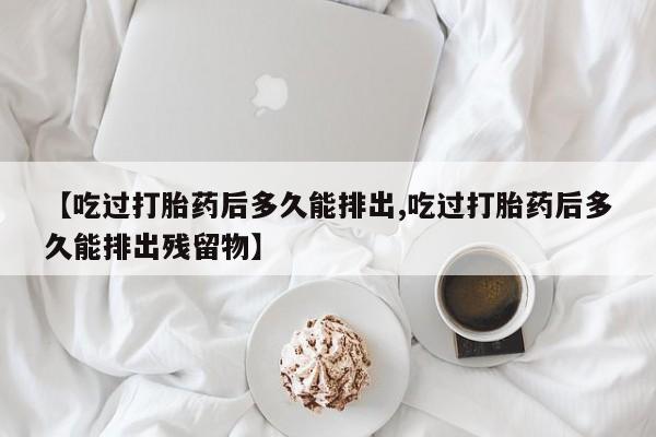 流产药网上购买【吃过打胎药后多久能排出,吃过打胎药后多久能排出残留物】