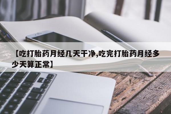 流产药网上购买【吃打胎药月经几天干净,吃完打胎药月经多少天算正常】