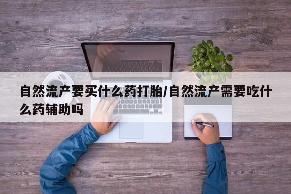 流产药网上购买自然流产要买什么药打胎/自然流产需要吃什么药辅助吗