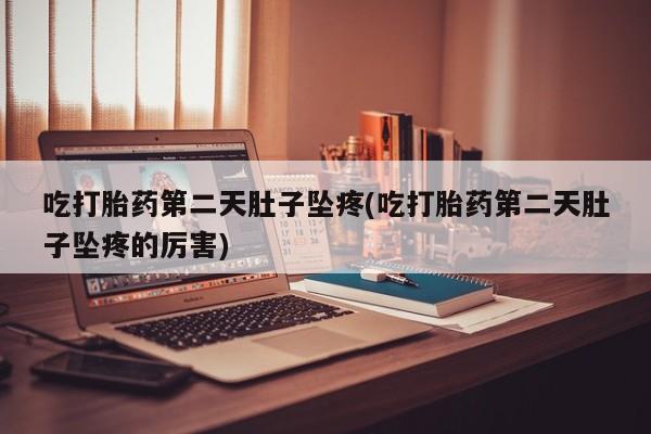 流产药网上购买吃打胎药第二天肚子坠疼(吃打胎药第二天肚子坠疼的厉害)