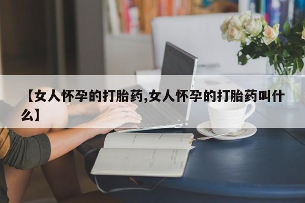 流产药网上购买【女人怀孕的打胎药,女人怀孕的打胎药叫什么】