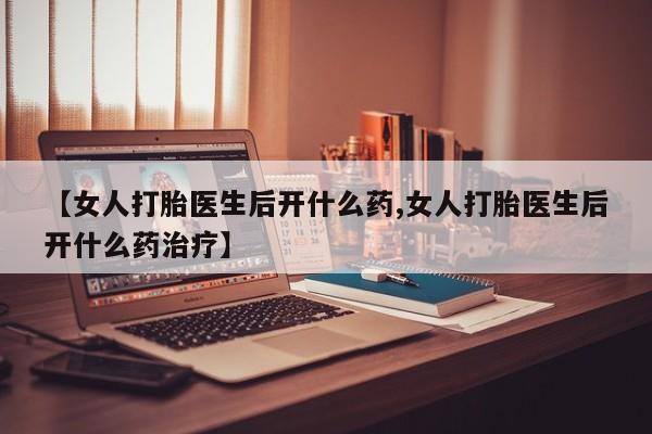 流产药网上购买【女人打胎医生后开什么药,女人打胎医生后开什么药治疗】