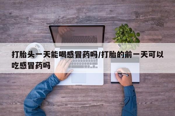 流产药网上购买打胎头一天能喝感冒药吗/打胎的前一天可以吃感冒药吗