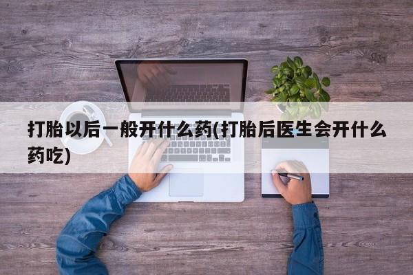 流产药网上购买打胎以后一般开什么药(打胎后医生会开什么药吃)