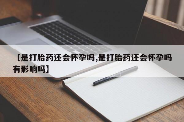 流产药网上购买【是打胎药还会怀孕吗,是打胎药还会怀孕吗有影响吗】
