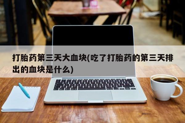 流产药网上购买打胎药第三天大血块(吃了打胎药的第三天排出的血块是什么)
