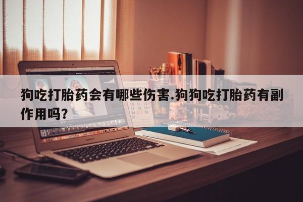 流产药网上购买狗吃打胎药会有哪些伤害.狗狗吃打胎药有副作用吗？