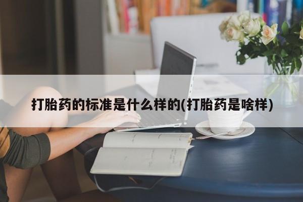流产药网上购买打胎药的标准是什么样的(打胎药是啥样)