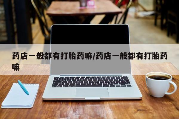 流产药网上购买药店一般都有打胎药嘛/药店一般都有打胎药嘛
