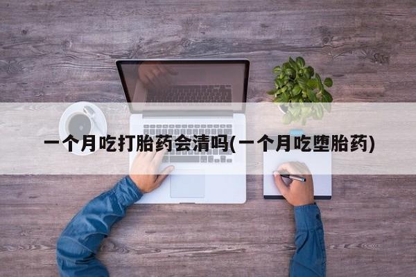 流产药网上购买一个月吃打胎药会清吗(一个月吃堕胎药)