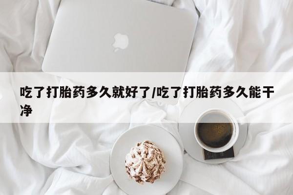 流产药网上购买吃了打胎药多久就好了/吃了打胎药多久能干净