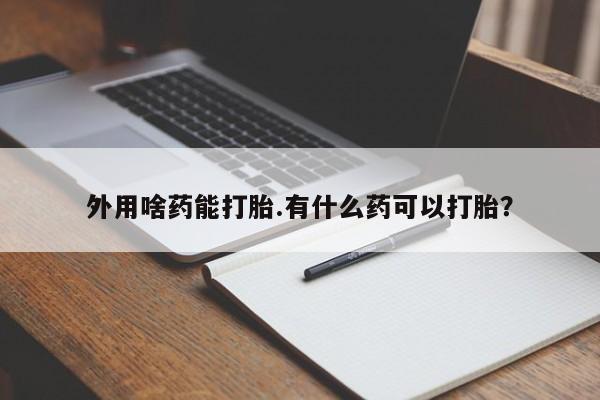 流产药网上购买外用啥药能打胎.有什么药可以打胎？