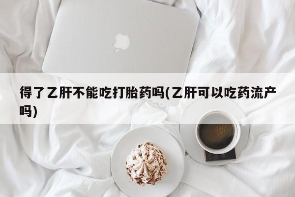 流产药网上购买得了乙肝不能吃打胎药吗(乙肝可以吃药流产吗)