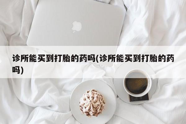 流产药网上购买诊所能买到打胎的药吗(诊所能买到打胎的药吗)