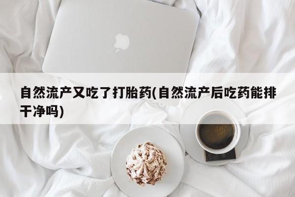 流产药网上购买自然流产又吃了打胎药(自然流产后吃药能排干净吗)