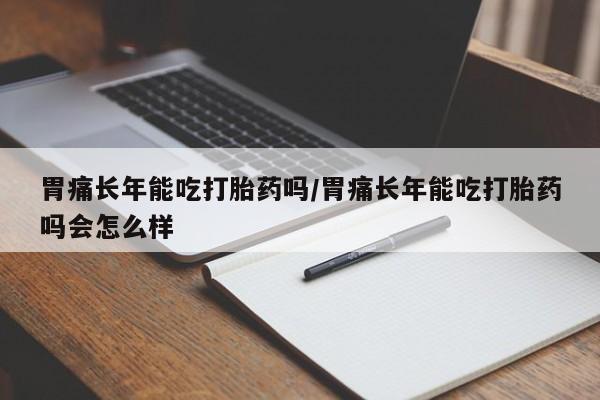 流产药网上购买胃痛长年能吃打胎药吗/胃痛长年能吃打胎药吗会怎么样