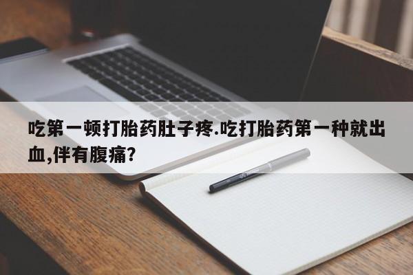 流产药网上购买吃第一顿打胎药肚子疼.吃打胎药第一种就出血,伴有腹痛？