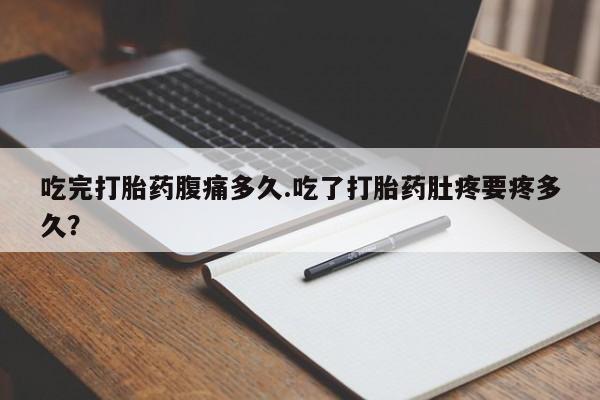 流产药网上购买吃完打胎药腹痛多久.吃了打胎药肚疼要疼多久？