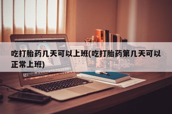 流产药网上购买吃打胎药几天可以上班(吃打胎药第几天可以正常上班)