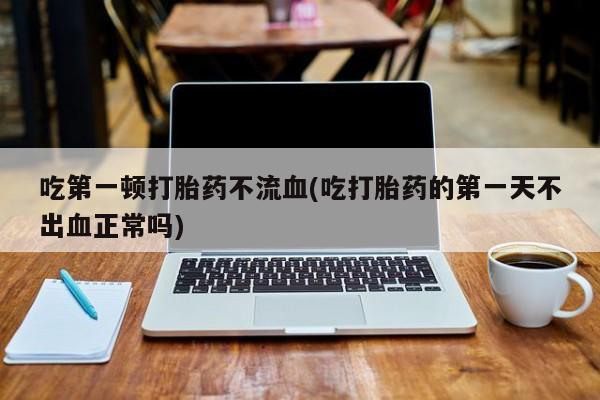 流产药网上购买吃第一顿打胎药不流血(吃打胎药的第一天不出血正常吗)