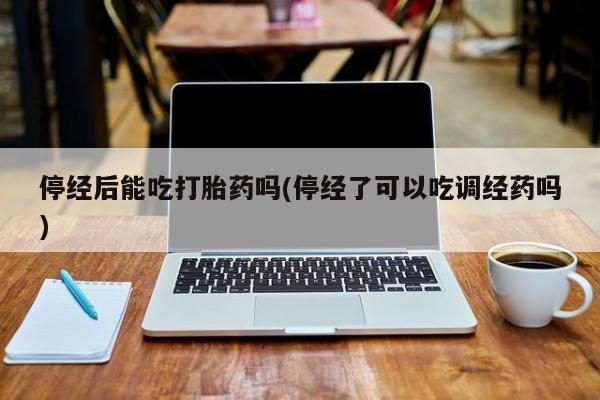 流产药网上购买停经后能吃打胎药吗(停经了可以吃调经药吗)