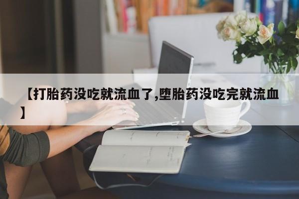 流产药网上购买【打胎药没吃就流血了,堕胎药没吃完就流血】