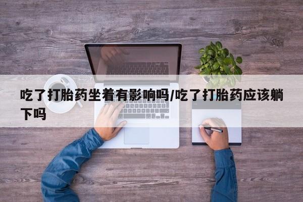 流产药网上购买吃了打胎药坐着有影响吗/吃了打胎药应该躺下吗