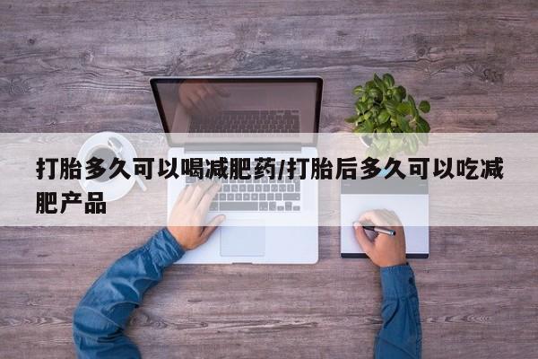 流产药网上购买打胎多久可以喝减肥药/打胎后多久可以吃减肥产品