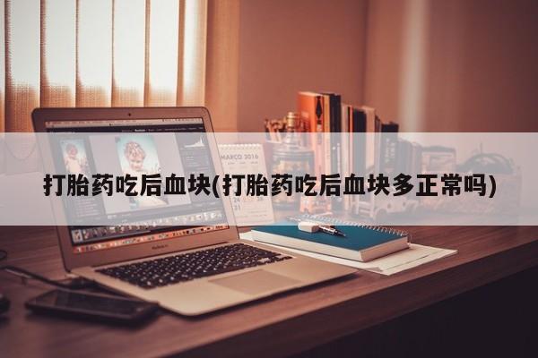 流产药网上购买打胎药吃后血块(打胎药吃后血块多正常吗)