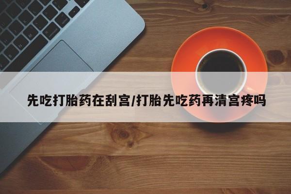 流产药网上购买先吃打胎药在刮宫/打胎先吃药再清宫疼吗